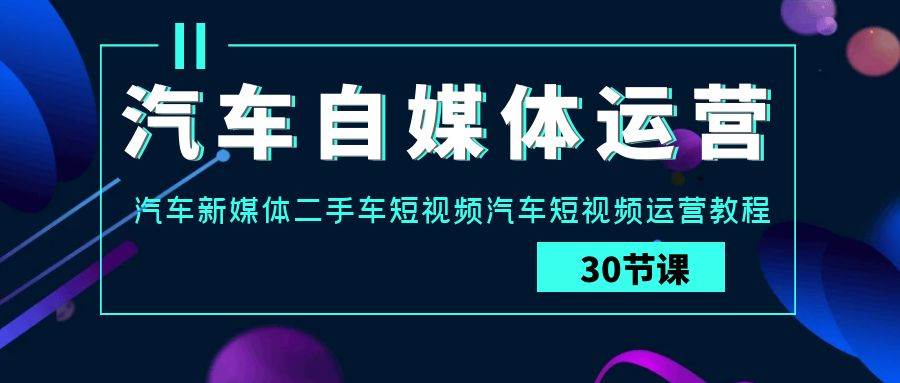 汽车自媒体运营实战课：汽车新媒体二手车短视频汽车短视频运营教程-问小徐资源库