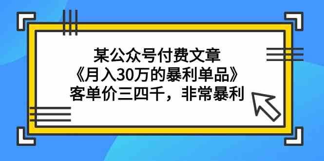 某公众号付费文章《月入30万的暴利单品》客单价三四千，非常暴利-问小徐资源库