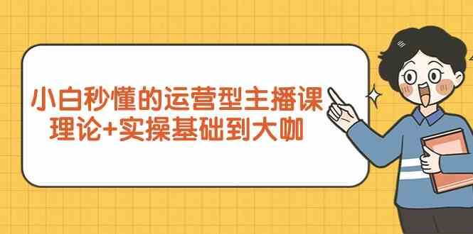 新手小白秒懂的运营型主播课，理论+实操基础到大咖（7节课）-问小徐资源库