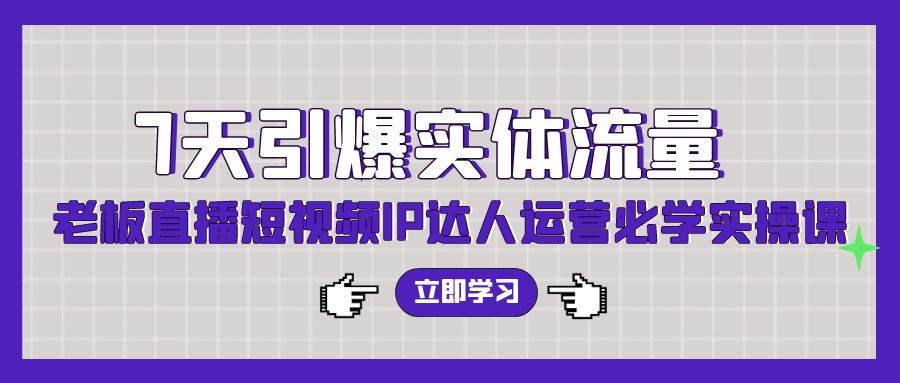 7天引爆实体流量，老板直播短视频IP达人运营必学实操课-问小徐资源库