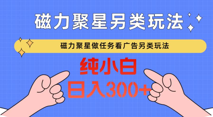 磁力聚星做任务看广告撸马扁，不靠流量另类玩法日入300+-问小徐资源库