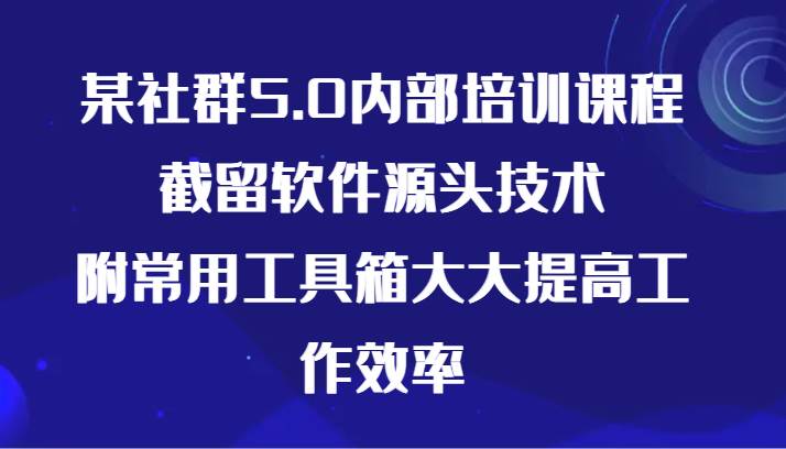 某社群5.0内部培训课程，截留软件源头技术，附常用工具箱大大提高工作效率-问小徐资源库