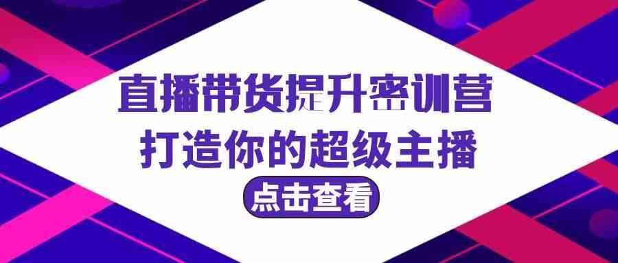 直播带货提升特训营，打造你的超级主播（3节直播课+配套资料）-问小徐资源库