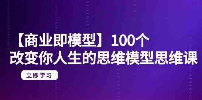 【商业即模型】100个改变你人生的思维模型思维课（20节课）-问小徐资源库