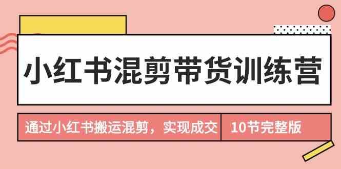 小红书混剪带货训练营，通过小红书搬运混剪实现成交（完结）-问小徐资源库