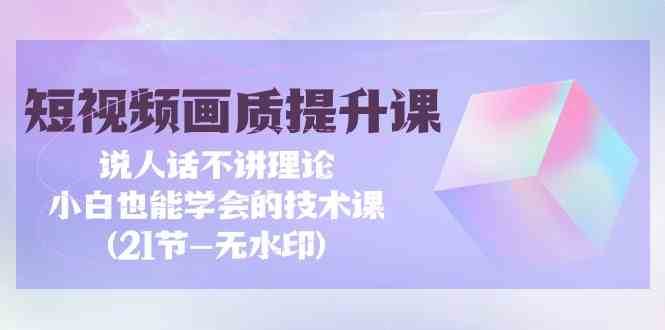 短视频画质提升课，说人话不讲理论，小白也能学会的技术课(无水印)-问小徐资源库