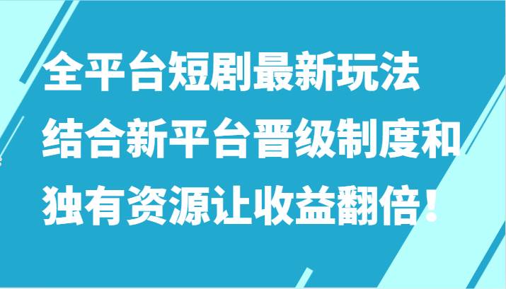 全平台短剧最新玩法，结合新平台晋级制度和独有资源让收益翻倍！-问小徐资源库