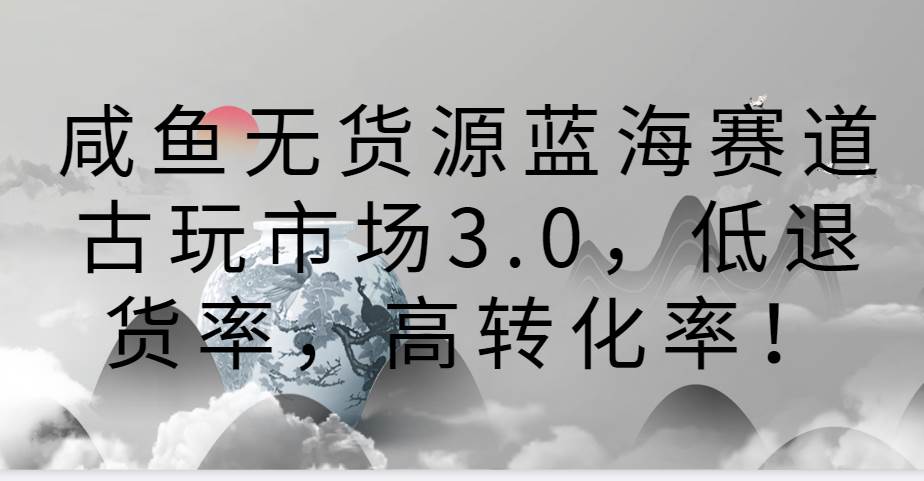 咸鱼无货源蓝海赛道古玩市场3.0，低退货率，高转化率！-问小徐资源库