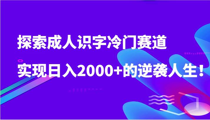 探索成人识字冷门赛道，实现日入2000+的逆袭人生！-问小徐资源库