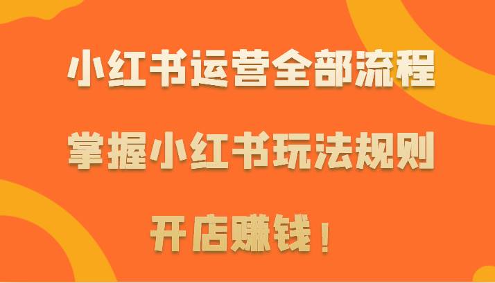 小红书运营全部流程，掌握小红书玩法规则，开店赚钱！-问小徐资源库