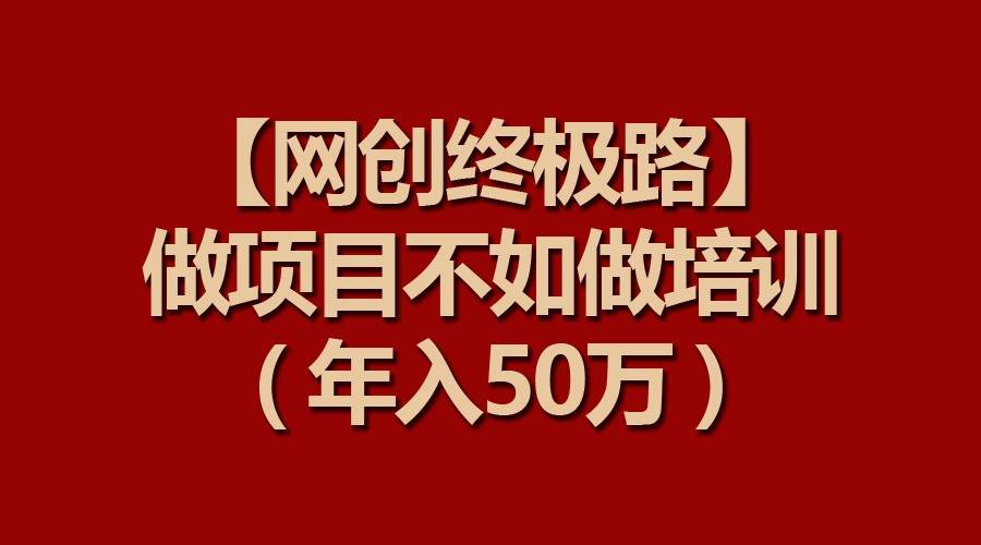 【网创终极路】做项目不如做项目培训，年入50万-问小徐资源库