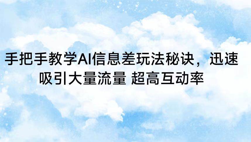 手把手教学AI信息差玩法秘诀，迅速吸引大量流量 超高互动率-问小徐资源库