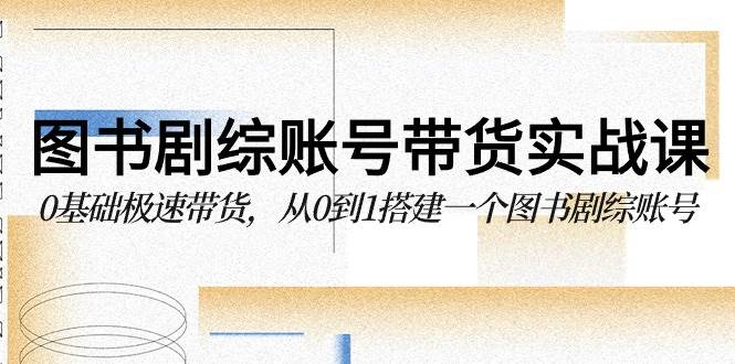 图书剧综账号带货实战课，0基础极速带货，从0到1搭建一个图书剧综账号-问小徐资源库