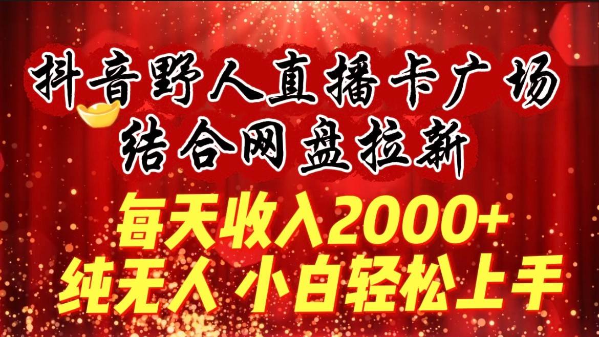 每天收入2000+，抖音野人直播卡广场，结合网盘拉新，纯无人，小白轻松上手-问小徐资源库