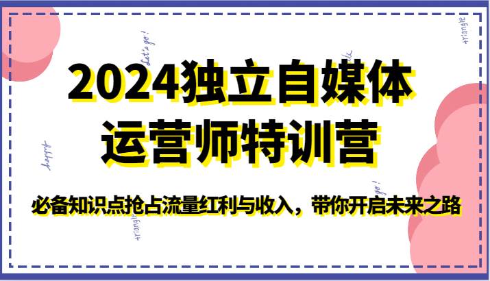 2024独立自媒体运营师特训营-必备知识点抢占流量红利与收入，带你开启未来之路-问小徐资源库