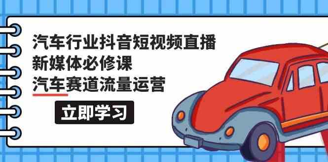 汽车行业抖音短视频直播新媒体必修课，汽车赛道流量运营（118节课）-问小徐资源库