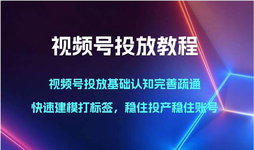 视频号投放教程-视频号投放基础认知完善疏通，快速建模打标签，稳住投产稳住账号-问小徐资源库