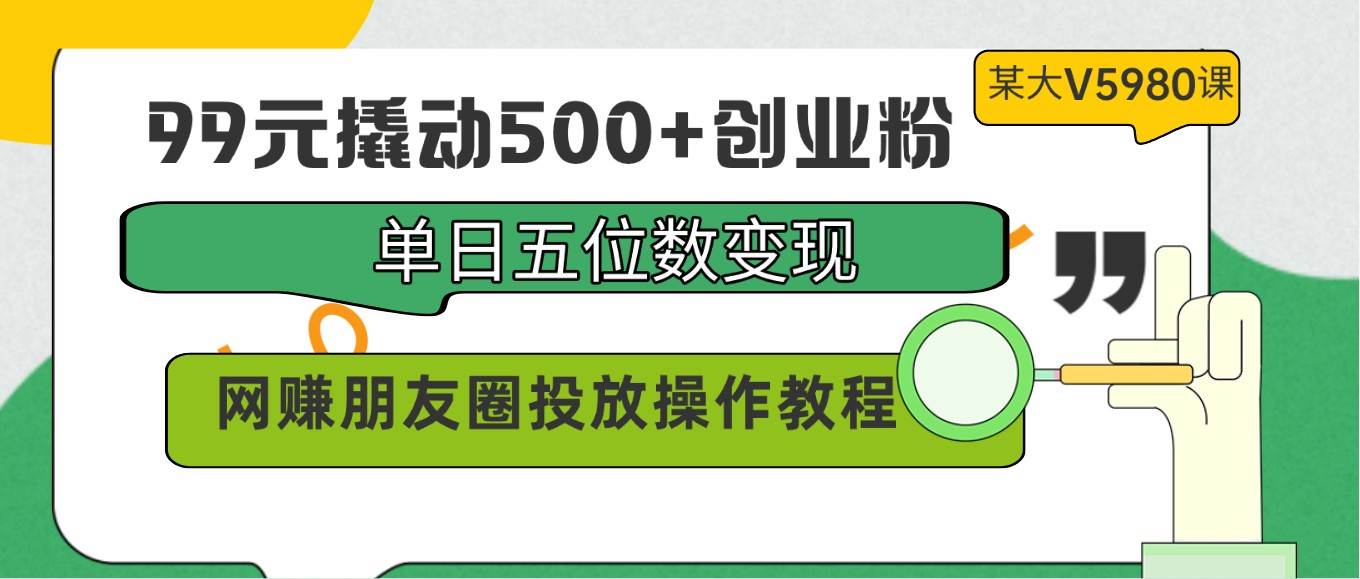 99元撬动500+创业粉，单日五位数变现，网赚朋友圈投放操作教程价值5980！-问小徐资源库