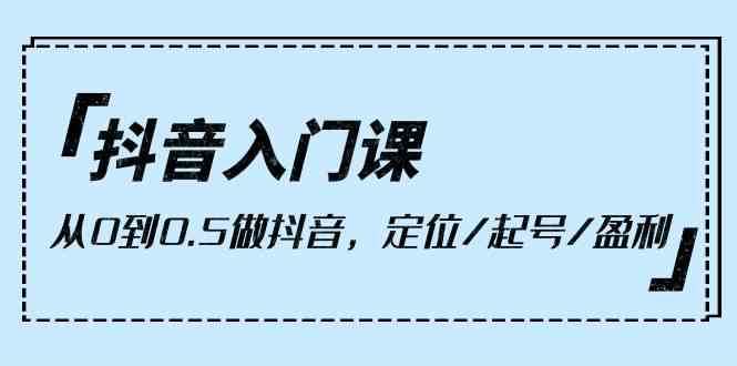 抖音入门课，从0到1做抖音，定位/起号/盈利（9节课）-问小徐资源库