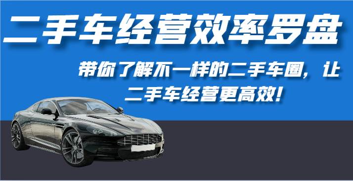 二手车经营效率罗盘-带你了解不一样的二手车圈，让二手车经营更高效！-问小徐资源库