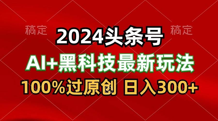 2024最新AI头条+黑科技猛撸收益，100%过原创，三天必起号，每天5分钟，月入1W+-问小徐资源库