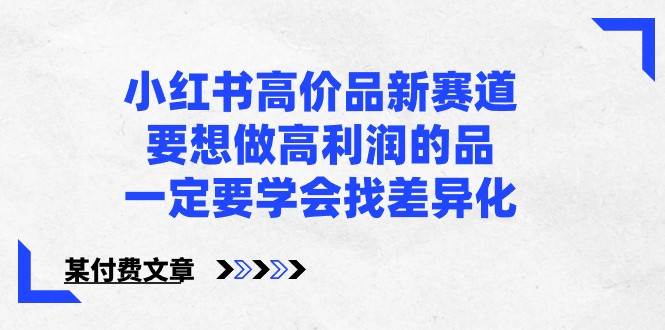 某公众号付费文章-小红书高价品新赛道，要想做高利润的品，一定要学会找差异化！-问小徐资源库