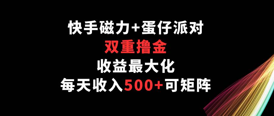 快手磁力+蛋仔派对，双重撸金，收益最大化，每天收入500+，可矩阵-问小徐资源库