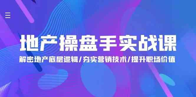 地产操盘手实战课：解密地产底层逻辑/夯实营销技术/提升职场价值（24节）-问小徐资源库