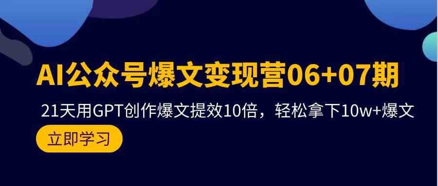 AI公众号爆文变现营07期，用GPT创作爆文提效10倍，轻松拿下10w+爆文-问小徐资源库