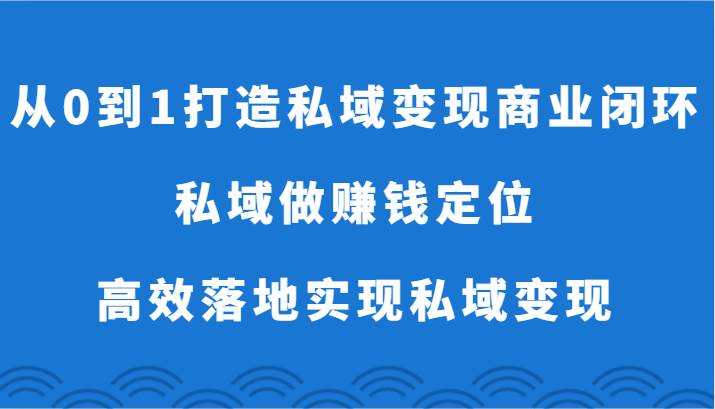 从0到1打造私域变现商业闭环-私域做赚钱定位，高效落地实现私域变现-问小徐资源库