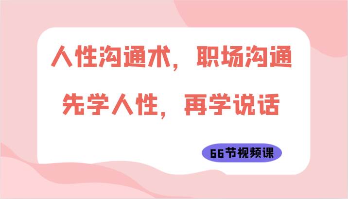 人性沟通术，职场沟通：先学人性，再学说话（66节视频课）-问小徐资源库