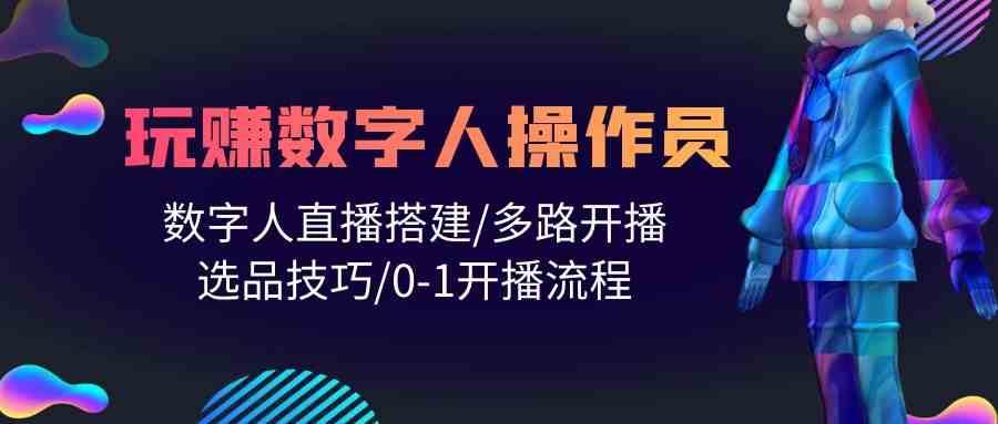 人人都能玩赚数字人操作员 数字人直播搭建/多路开播/选品技巧/0-1开播流程-问小徐资源库