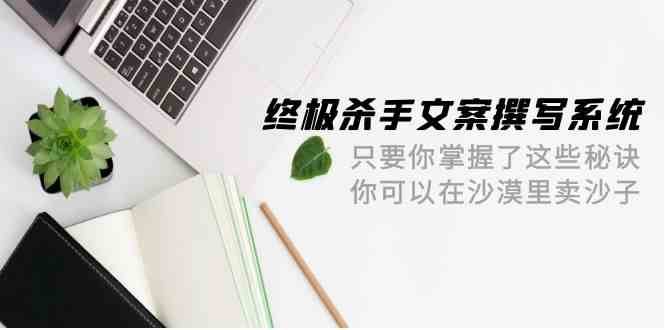 终极杀手文案撰写系统，只要你掌握了这些秘诀，你可以在沙漠里卖沙子（42节课）-问小徐资源库