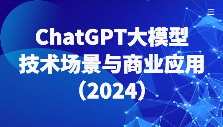 ChatGPT大模型，技术场景与商业应用（2024）带你深入了解国内外大模型生态-问小徐资源库