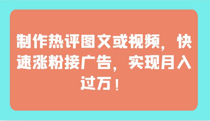 制作热评图文或视频，快速涨粉接广告，实现月入过万！-问小徐资源库