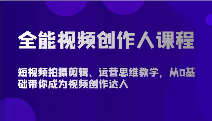 全能视频创作人课程-短视频拍摄剪辑、运营思维教学，从0基础带你成为视频创作达人-问小徐资源库