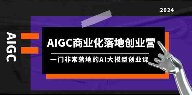 AIGC商业化落地创业营，一门非常落地的AI大模型创业课（61节课+资料）-问小徐资源库