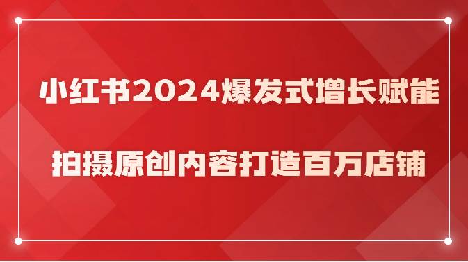 小红书2024爆发式增长赋能，拍摄原创内容打造百万店铺！-问小徐资源库