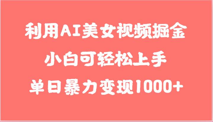 利用AI美女视频掘金，小白可轻松上手，单日暴力变现1000+，想象不到的简单-问小徐资源库