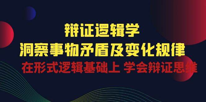 辩证逻辑学 | 洞察事物矛盾及变化规律，在形式逻辑基础上学会辩证思维-问小徐资源库