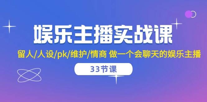 娱乐主播实战课 留人/人设/pk/维护/情商 做一个会聊天的娱乐主播（33节课）-问小徐资源库