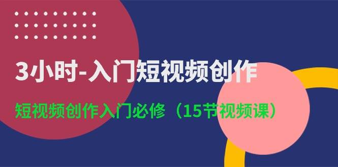 3小时入门短视频创作：短视频创作入门必修（15节视频课）-问小徐资源库