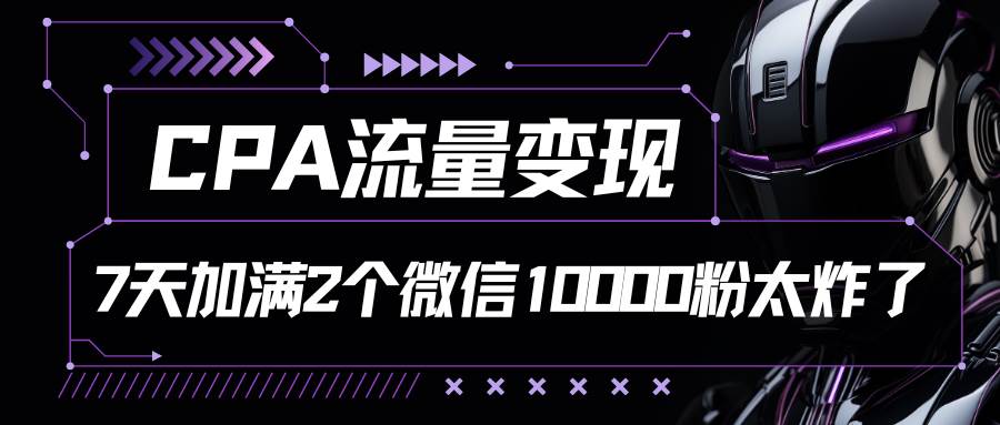 CPA流量变现，7天加满两个微信10000粉-问小徐资源库