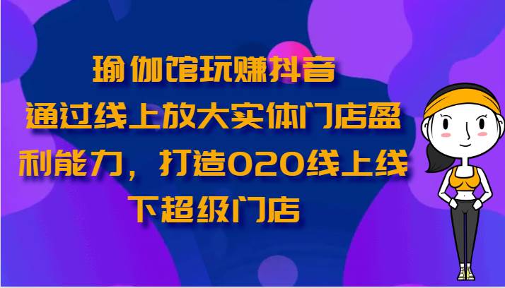 瑜伽馆玩赚抖音-通过线上放大实体门店盈利能力，打造O2O线上线下超级门店-问小徐资源库