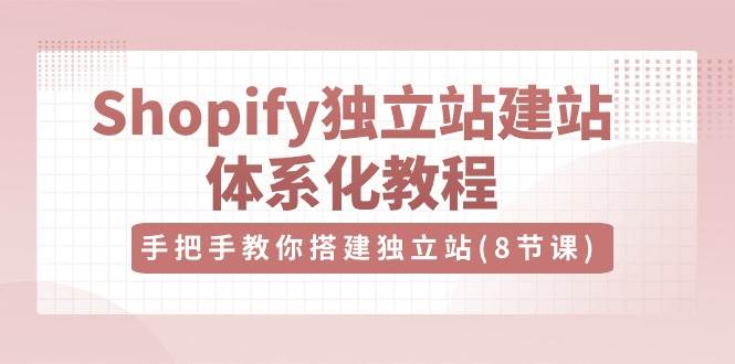 Shopify独立站建站体系化教程，手把手教你搭建独立站（8节视频课）-问小徐资源库