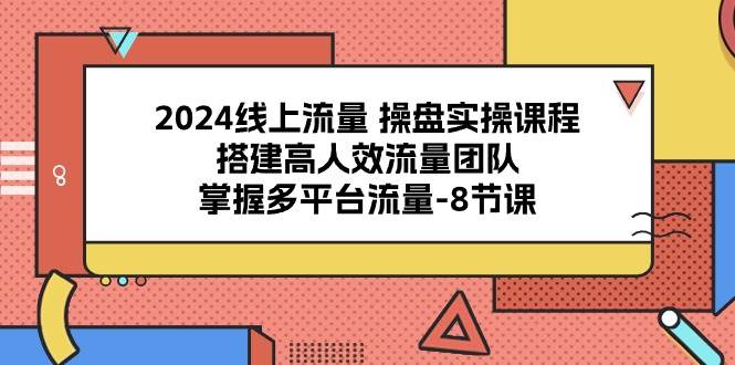 2024线上流量操盘实操课程，搭建高人效流量团队，掌握多平台流量（8节课）-问小徐资源库