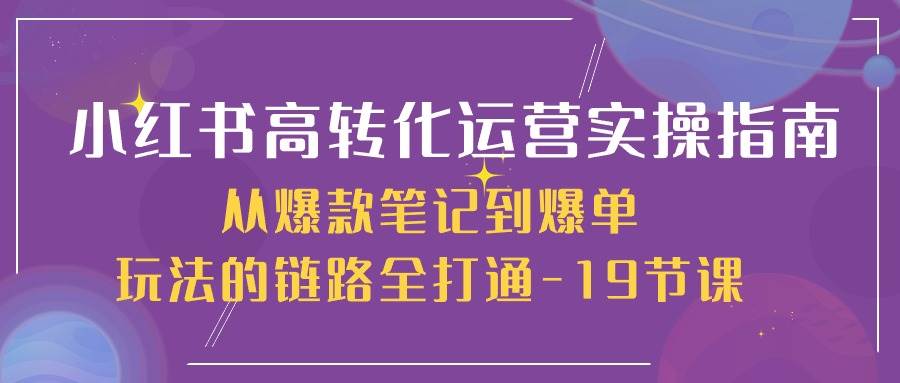 小红书高转化运营实操指南，从爆款笔记到爆单玩法的链路全打通（19节课）-问小徐资源库