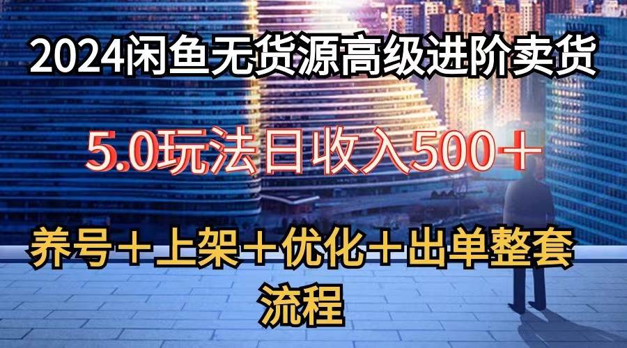 2024闲鱼无货源高级进阶卖货5.0，养号＋选品＋上架＋优化＋出单整套流程-问小徐资源库