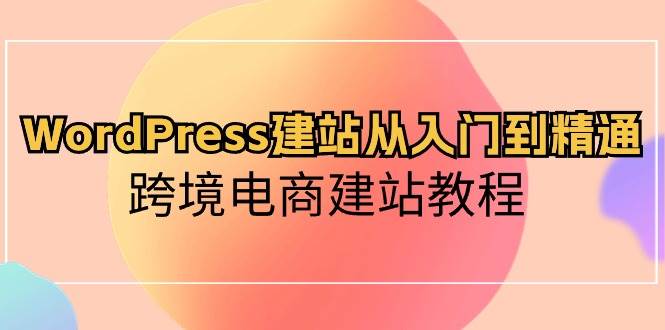 WordPress建站从入门到精通，跨境电商建站教程（60节课）-问小徐资源库