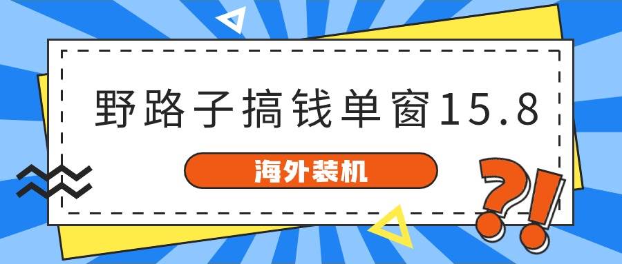 海外装机，野路子搞钱，单窗口15.8，亲测已变现10000+-问小徐资源库